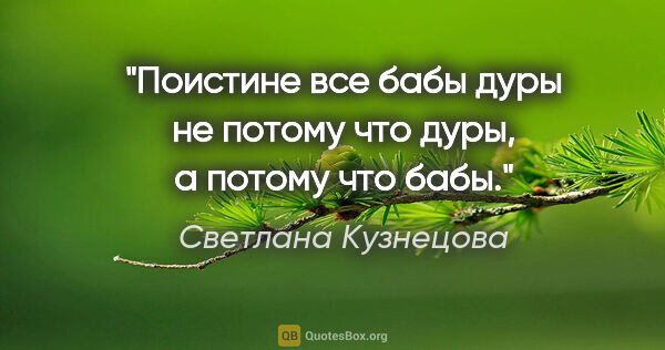 Светлана Кузнецова цитата: "Поистине все бабы дуры не потому что дуры, а потому что бабы."