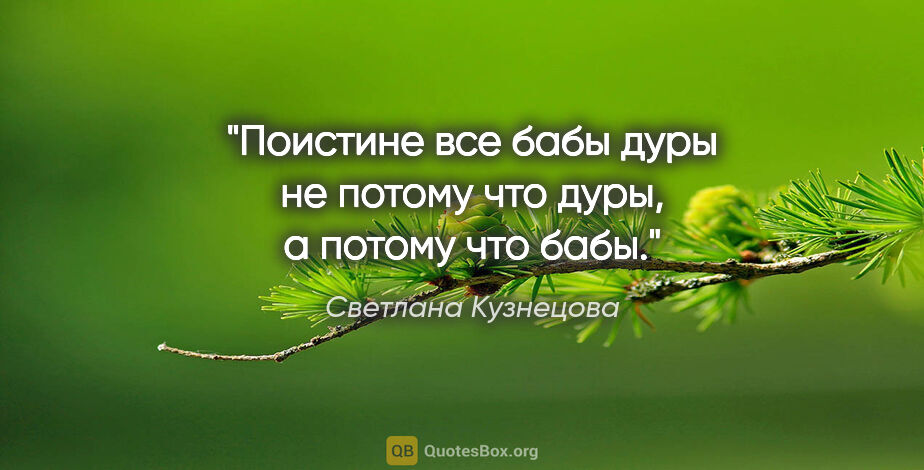 Светлана Кузнецова цитата: "Поистине все бабы дуры не потому что дуры, а потому что бабы."