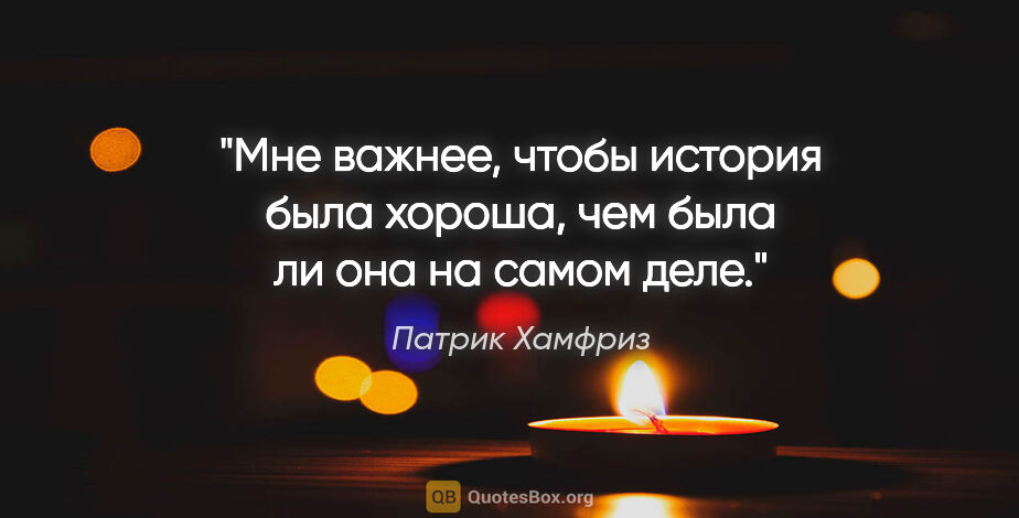 Патрик Хамфриз цитата: "Мне важнее, чтобы история была хороша, чем была ли она на..."