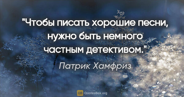 Патрик Хамфриз цитата: "Чтобы писать хорошие песни, нужно быть немного частным..."