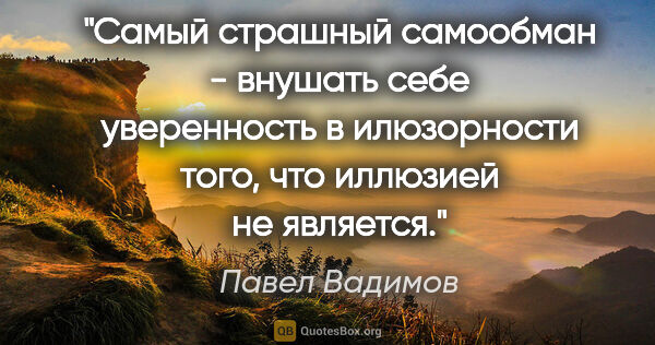 Павел Вадимов цитата: "Самый страшный самообман - внушать себе уверенность в..."