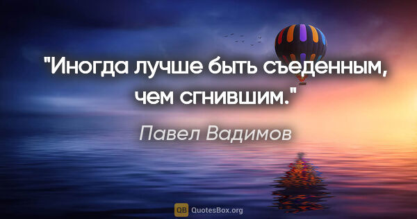 Павел Вадимов цитата: "Иногда лучше быть съеденным, чем сгнившим."