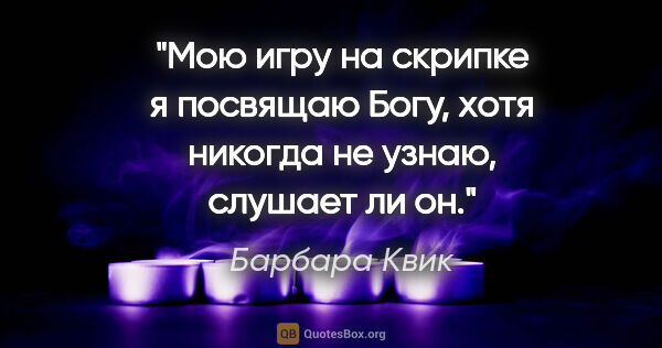 Барбара Квик цитата: "Мою игру на скрипке я посвящаю Богу, хотя никогда не узнаю,..."