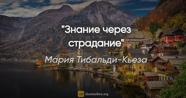 Мария Тибальди-Кьеза цитата: ""Знание через страдание""