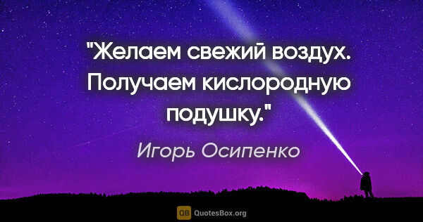 Игорь Осипенко цитата: "Желаем свежий воздух. Получаем кислородную подушку."