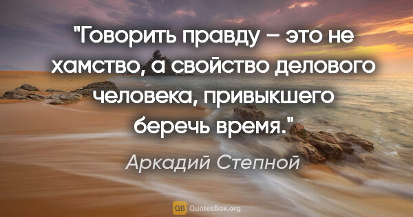 Аркадий Степной цитата: "Говорить правду – это не хамство, а свойство делового..."