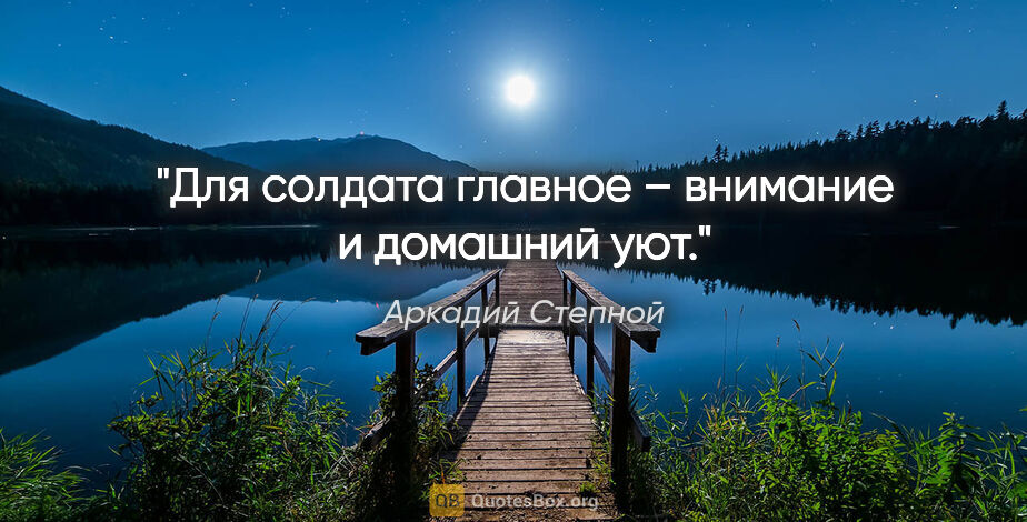 Аркадий Степной цитата: "Для солдата главное – внимание и домашний уют."