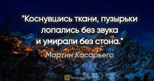 Мартин Касарьего цитата: "Коснувшись ткани, пузырьки лопались без звука и умирали без..."