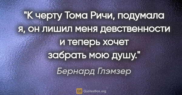 Бернард Глэмзер цитата: "К черту Тома Ричи, подумала я, он лишил меня девственности и..."