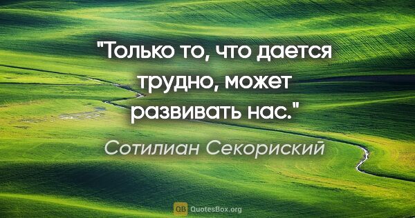 Сотилиан Секориский цитата: "Только то, что дается трудно, может развивать нас."