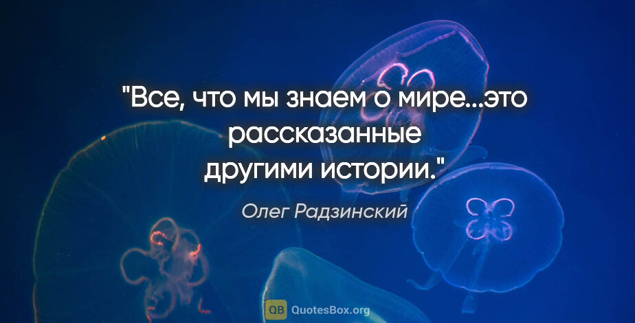 Олег Радзинский цитата: "Все, что мы знаем о мире...это рассказанные другими истории."