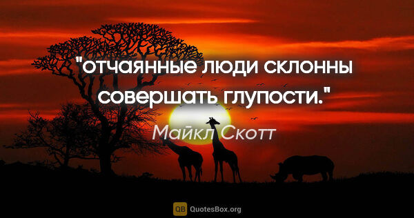 Майкл Скотт цитата: "отчаянные люди склонны совершать глупости."