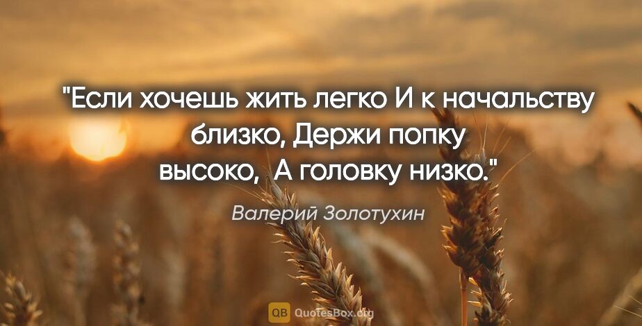 Валерий Золотухин цитата: "Если хочешь жить легко

И к начальству близко,

Держи попку..."