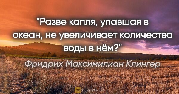 Фридрих Максимилиан Клингер цитата: "Разве капля, упавшая в океан, не увеличивает количества воды в..."