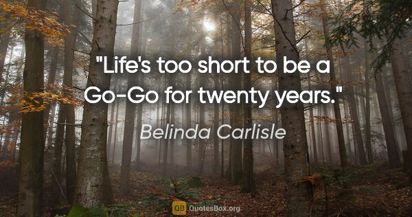 Belinda Carlisle quote: "Life's too short to be a Go-Go for twenty years."