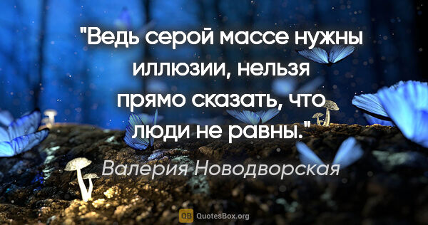 Валерия Новодворская цитата: "Ведь серой массе нужны иллюзии, нельзя прямо сказать, что люди..."