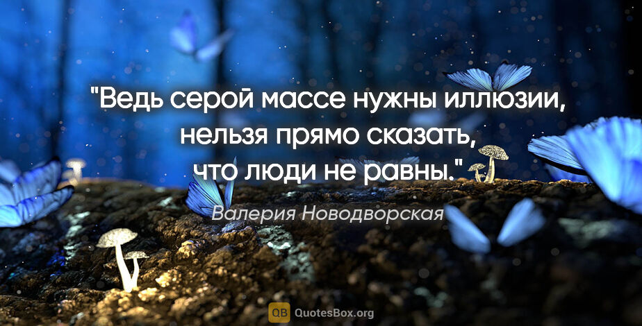 Валерия Новодворская цитата: "Ведь серой массе нужны иллюзии, нельзя прямо сказать, что люди..."