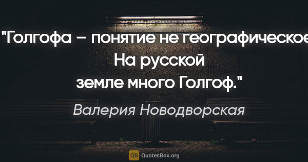 Валерия Новодворская цитата: "Голгофа – понятие не географическое. На русской земле много..."