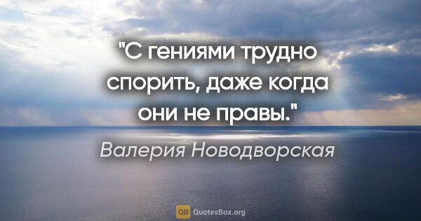 Валерия Новодворская цитата: "С гениями трудно спорить, даже когда они не правы."