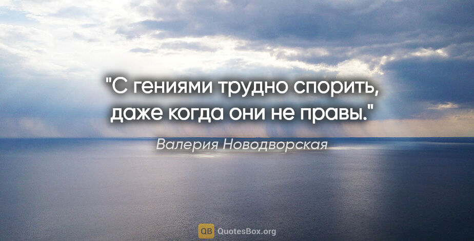 Валерия Новодворская цитата: "С гениями трудно спорить, даже когда они не правы."