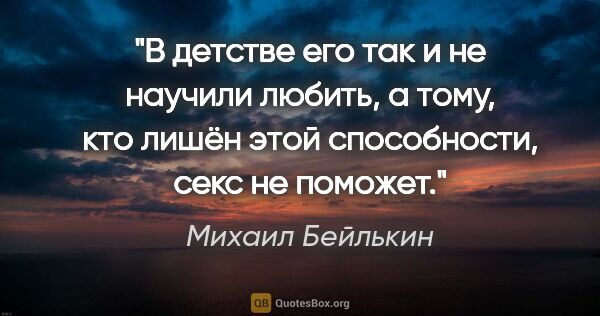 Михаил Бейлькин цитата: "В детстве его так и не научили любить, а тому, кто лишён этой..."