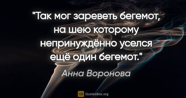 Анна Воронова цитата: "Так мог зареветь бегемот, на шею которому непринуждённо уселся..."