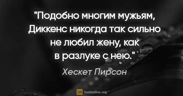 Хескет Пирсон цитата: "Подобно многим мужьям, Диккенс никогда так сильно не любил..."