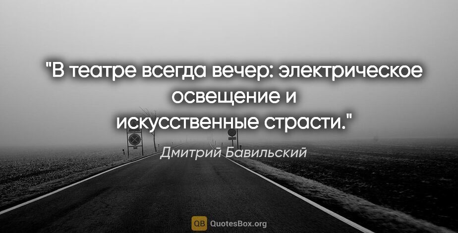 Дмитрий Бавильский цитата: "В театре всегда вечер: электрическое освещение и искусственные..."