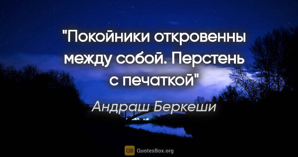 Андраш Беркеши цитата: "Покойники откровенны между собой.

"Перстень с печаткой""