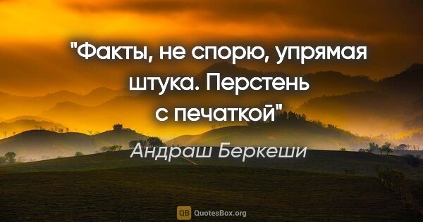 Андраш Беркеши цитата: "Факты, не спорю, упрямая штука.

"Перстень с печаткой""