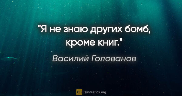 Василий Голованов цитата: ""Я не знаю других бомб, кроме книг.""