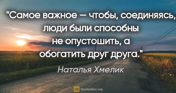 Наталья Хмелик цитата: "Самое важное — чтобы, соединяясь, люди были способны не..."