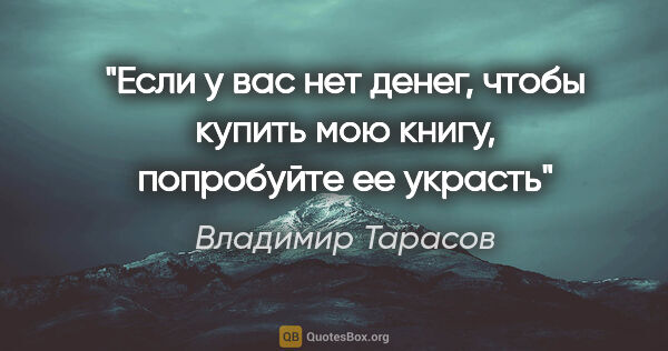 Владимир Тарасов цитата: ""Если у вас нет денег, чтобы купить мою книгу, попробуйте ее..."