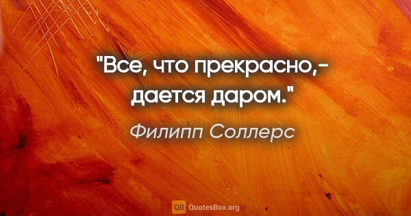 Филипп Соллерс цитата: "Все, что прекрасно,- дается даром."