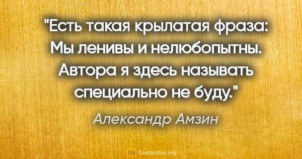 Александр Амзин цитата: "Есть такая крылатая фраза: "Мы ленивы и нелюбопытны". Автора я..."