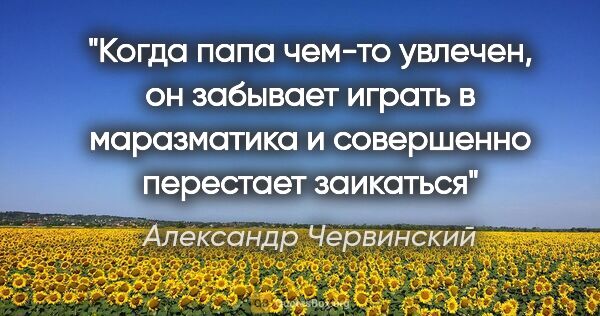 Александр Червинский цитата: "Когда папа чем-то увлечен, он забывает играть в маразматика и..."