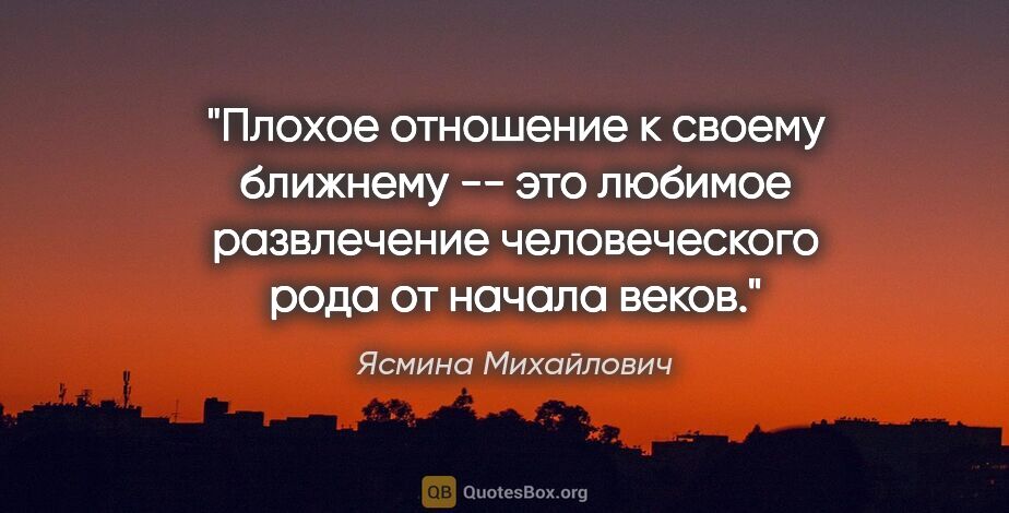 Ясмина Михайлович цитата: "Плохое отношение к своему ближнему -- это любимое развлечение..."