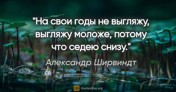 Александр Ширвиндт цитата: "На свои годы не выгляжу, выгляжу моложе, потому что седею снизу."