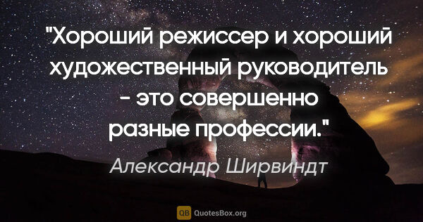 Александр Ширвиндт цитата: "Хороший режиссер и хороший художественный руководитель - это..."