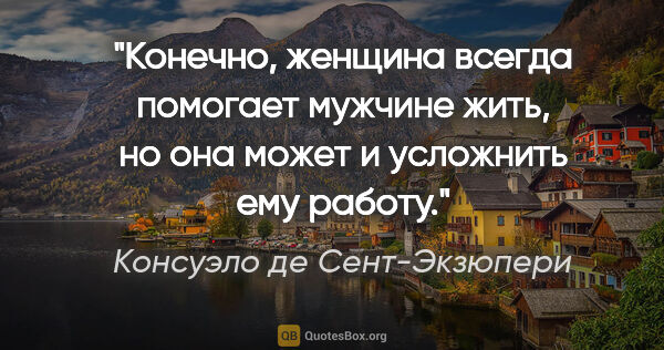 Консуэло де Сент-Экзюпери цитата: "Конечно, женщина всегда помогает мужчине жить, но она может и..."