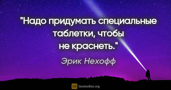 Эрик Нехофф цитата: "Надо придумать специальные таблетки, чтобы не краснеть."