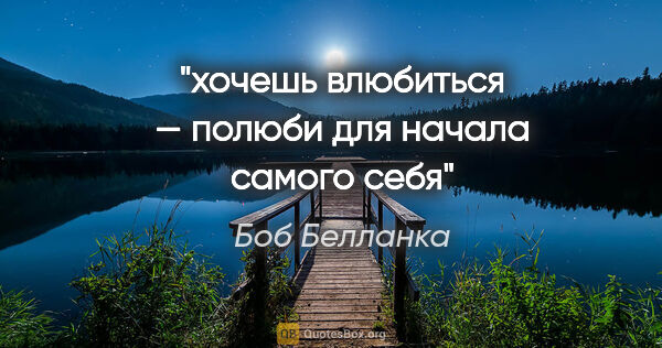 Боб Белланка цитата: "хочешь влюбиться — полюби для начала самого себя"