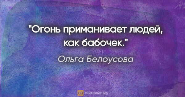 Ольга Белоусова цитата: "Огонь приманивает людей, как бабочек."