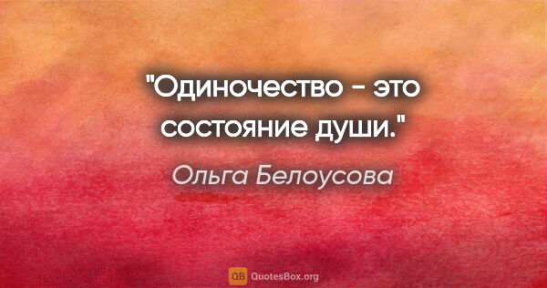 Ольга Белоусова цитата: "Одиночество - это состояние души."