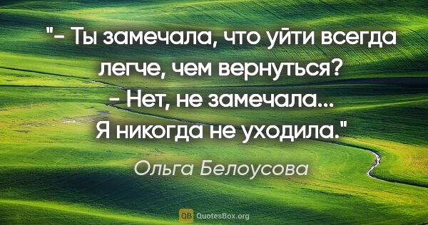 Ольга Белоусова цитата: "- Ты замечала, что уйти всегда легче, чем вернуться?

- Нет,..."