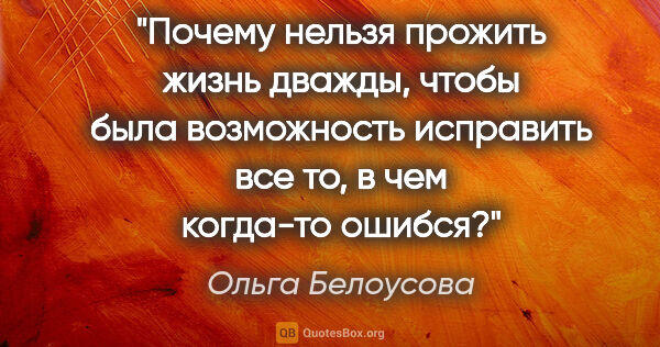 Ольга Белоусова цитата: "Почему нельзя прожить жизнь дважды, чтобы была возможность..."