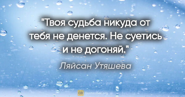 Ляйсан Утяшева цитата: "Твоя судьба никуда от тебя не денется. Не суетись и не догоняй."