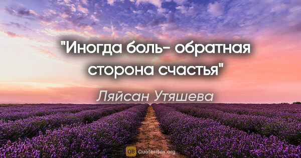 Ляйсан Утяшева цитата: "Иногда боль- обратная сторона счастья"