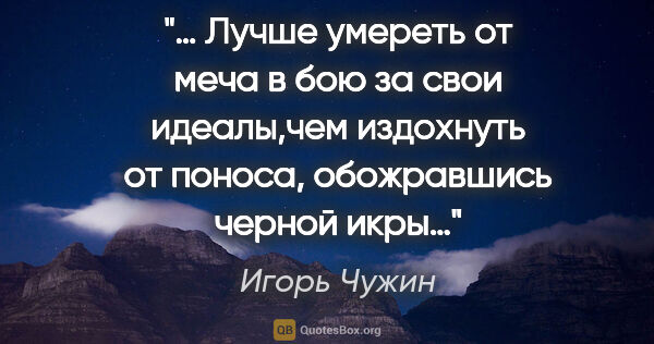 Игорь Чужин цитата: "«… Лучше умереть от меча в бою за свои идеалы,чем издохнуть от..."
