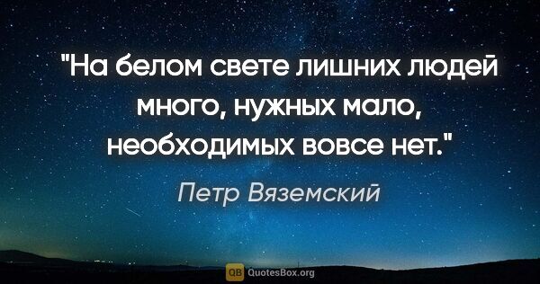 Петр Вяземский цитата: "На белом свете лишних людей много, нужных мало, необходимых..."